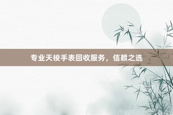 专业天梭手表回收服务，信赖之选